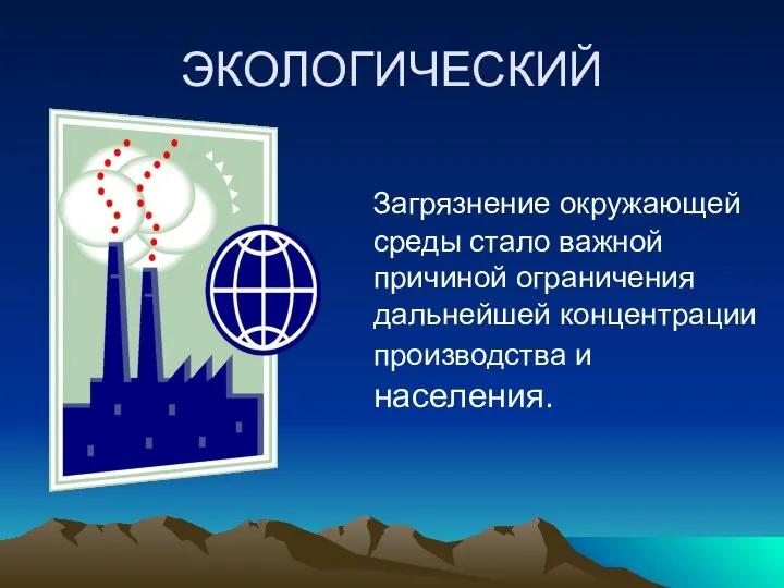 ЭКОЛОГИЧЕСКИЙ Загрязнение окружающей среды стало важной причиной ограничения дальнейшей концентрации производства и населения.