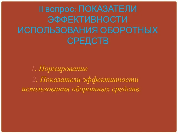 II вопрос: ПОКАЗАТЕЛИ ЭФФЕКТИВНОСТИ ИСПОЛЬЗОВАНИЯ ОБОРОТНЫХ СРЕДСТВ 1. Нормирование 2. Показатели эффективности использования оборотных средств.