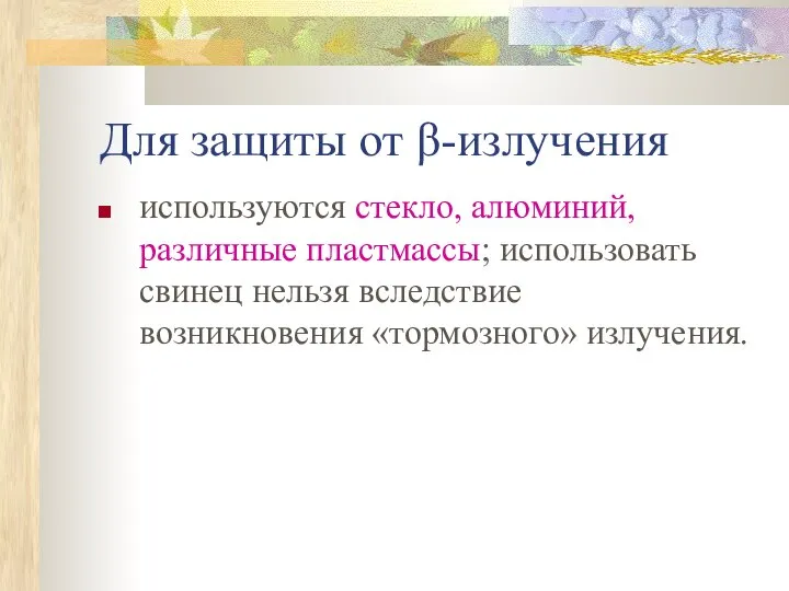 Для защиты от β-излучения используются стекло, алюминий, различные пластмассы; использовать свинец нельзя вследствие возникновения «тормозного» излучения.