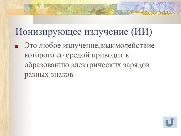 Ионизирующее излучение (ИИ) Это любое излучение,взаимодействие которого со средой приводит к образованию электрических зарядов разных знаков