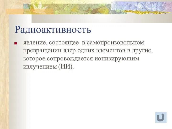 Радиоактивность явление, состоящее в самопроизовольном превращении ядер одних элементов в другие, которое сопровождается ионизирующим излучением (ИИ).