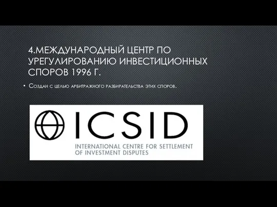 4.МЕЖДУНАРОДНЫЙ ЦЕНТР ПО УРЕГУЛИРОВАНИЮ ИНВЕСТИЦИОННЫХ СПОРОВ 1996 Г. Создан с целью арбитражного разбирательства этих споров.