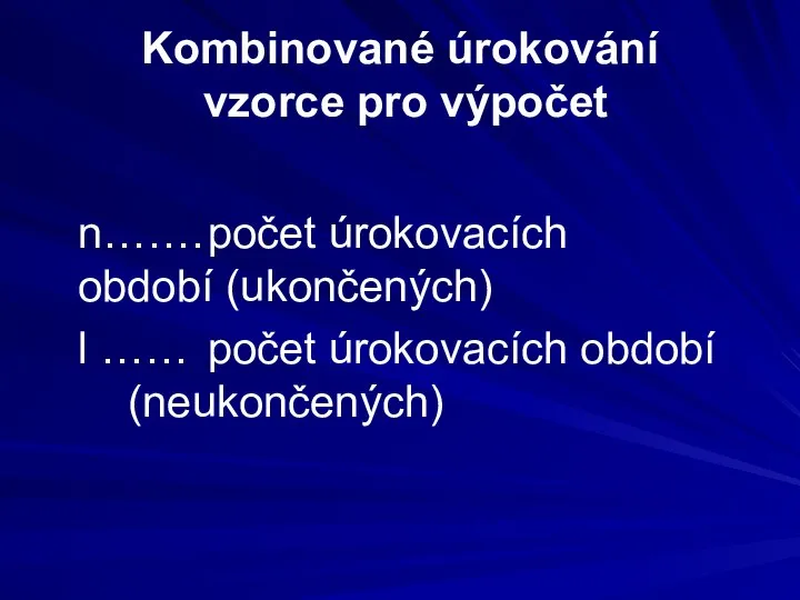 Kombinované úrokování vzorce pro výpočet n……. počet úrokovacích období (ukončených) l …… počet úrokovacích období (neukončených)