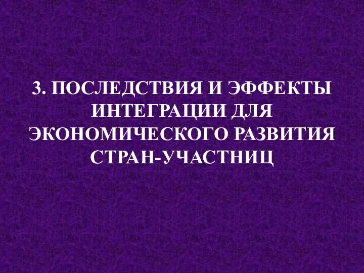 3. ПОСЛЕДСТВИЯ И ЭФФЕКТЫ ИНТЕГРАЦИИ ДЛЯ ЭКОНОМИЧЕСКОГО РАЗВИТИЯ СТРАН-УЧАСТНИЦ