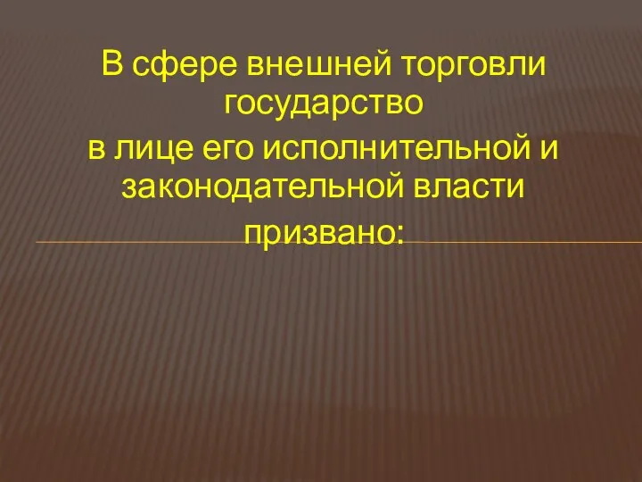 В сфере внешней торговли государство в лице его исполнительной и законодательной власти призвано: