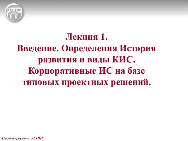 Проектирование АСОИУ. Лекция 1. Введение. Определения История развития и виды КИС.