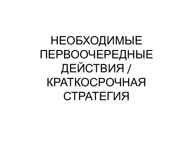 НЕОБХОДИМЫЕ ПЕРВООЧЕРЕДНЫЕ ДЕЙСТВИЯ / КРАТКОСРОЧНАЯ СТРАТЕГИЯ