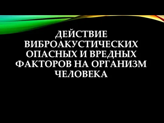 ДЕЙСТВИЕ ВИБРОАКУСТИЧЕСКИХ ОПАСНЫХ И ВРЕДНЫХ ФАКТОРОВ НА ОРГАНИЗМ ЧЕЛОВЕКА