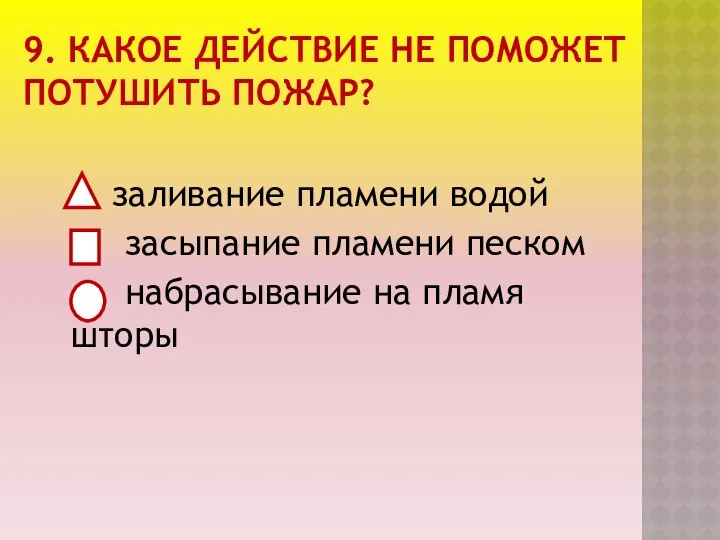 9. КАКОЕ ДЕЙСТВИЕ НЕ ПОМОЖЕТ ПОТУШИТЬ ПОЖАР? заливание пламени водой засыпание