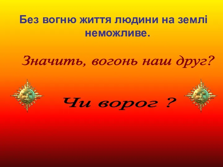 Без вогню життя людини на землі неможливе. Чи ворог ? Значить, вогонь наш друг?