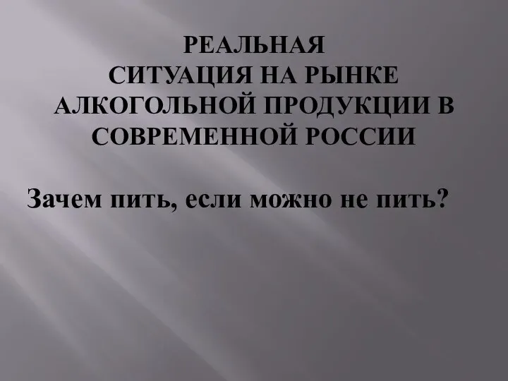 РЕАЛЬНАЯ СИТУАЦИЯ НА РЫНКЕ АЛКОГОЛЬНОЙ ПРОДУКЦИИ В СОВРЕМЕННОЙ РОССИИ Зачем пить, если можно не пить?