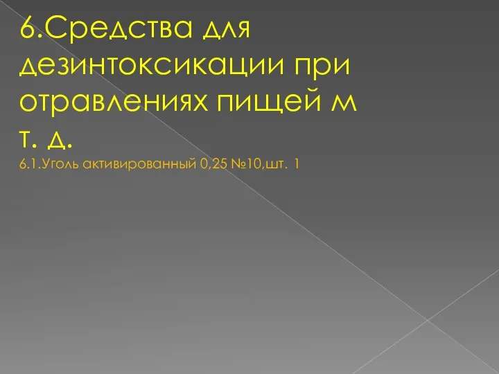 6.Средства для дезинтоксикации при отравлениях пищей м т. д. 6.1.Уголь активированный 0,25 №10,шт. 1