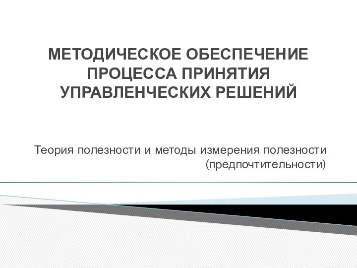 МЕТОДИЧЕСКОЕ ОБЕСПЕЧЕНИЕ ПРОЦЕССА ПРИНЯТИЯ УПРАВЛЕНЧЕСКИХ РЕШЕНИЙ Теория полезности и методы измерения полезности (предпочтительности)