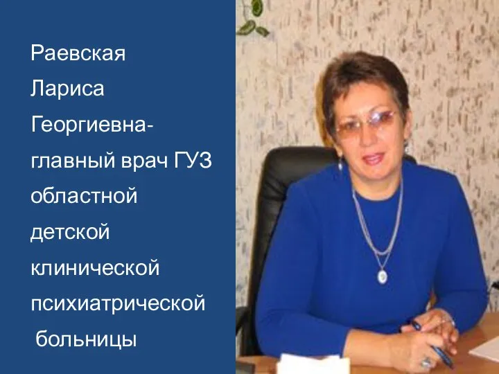 Раевская Лариса Георгиевна- главный врач ГУЗ областной детской клинической психиатрической больницы