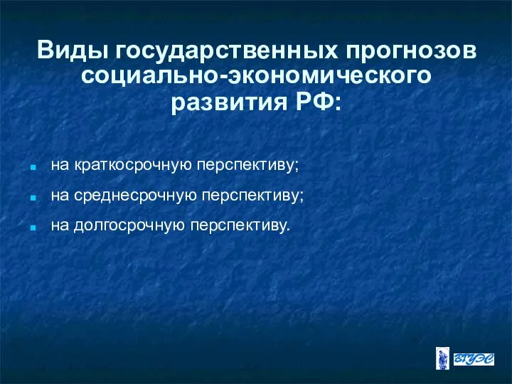 Виды государственных прогнозов социально-экономического развития РФ: на краткосрочную перспективу; на среднесрочную перспективу; на долгосрочную перспективу.