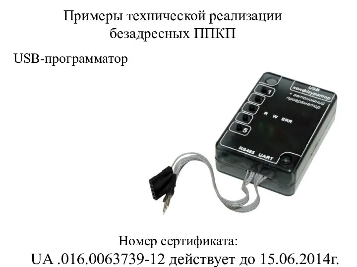 Примеры технической реализации безадресных ППКП Номер сертификата: UA .016.0063739-12 действует до 15.06.2014г. USB-программатор