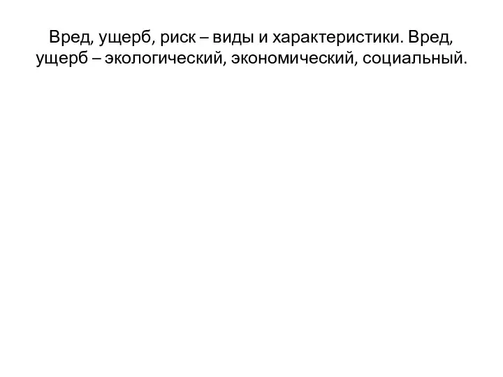 Вред, ущерб, риск – виды и характеристики. Вред, ущерб – экологический, экономический, социальный.