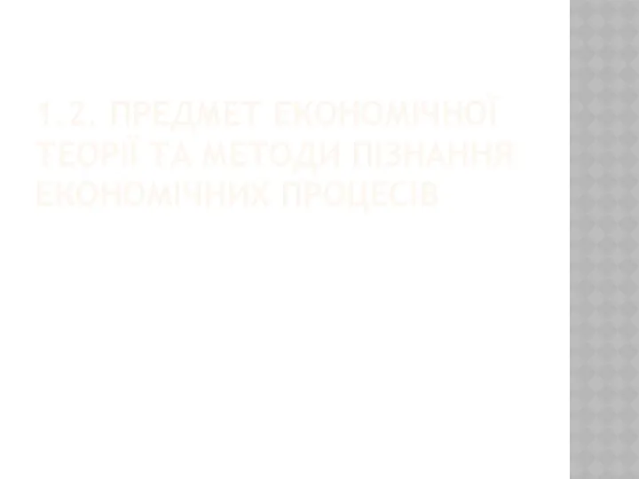 1.2. ПРЕДМЕТ ЕКОНОМІЧНОЇ ТЕОРІЇ ТА МЕТОДИ ПІЗНАННЯ ЕКОНОМІЧНИХ ПРОЦЕСІВ