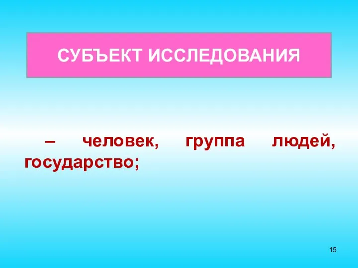 СУБЪЕКТ ИССЛЕДОВАНИЯ – человек, группа людей, государство;