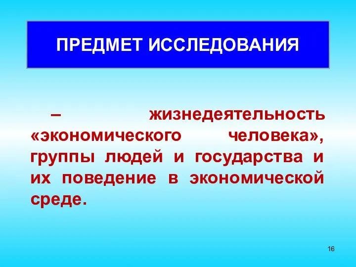 ПРЕДМЕТ ИССЛЕДОВАНИЯ – жизнедеятельность «экономического человека», группы людей и государства и их поведение в экономической среде.