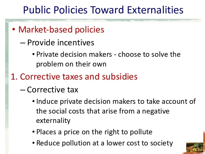 Public Policies Toward Externalities Market-based policies Provide incentives Private decision makers