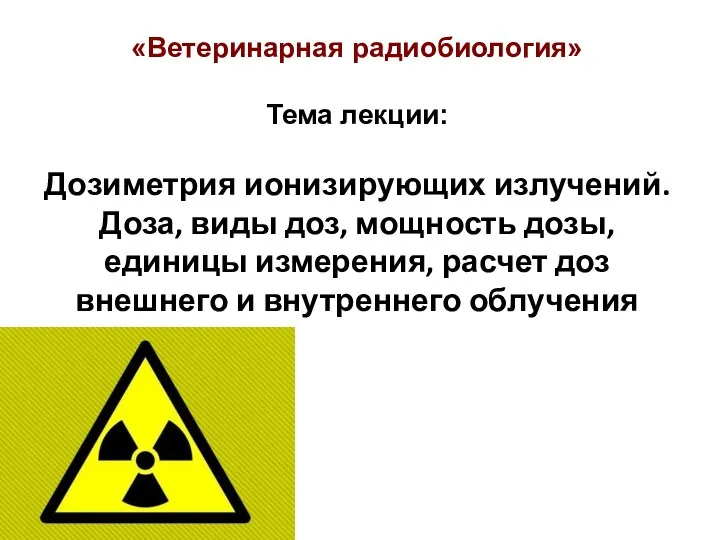 «Ветеринарная радиобиология» Тема лекции: Дозиметрия ионизирующих излучений. Доза, виды доз, мощность