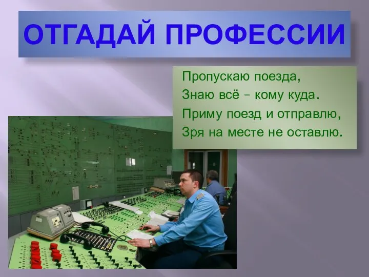 ОТГАДАЙ ПРОФЕССИИ Пропускаю поезда, Знаю всё – кому куда. Приму поезд