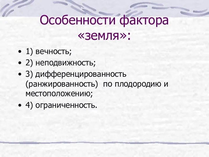 Особенности фактора «земля»: 1) вечность; 2) неподвижность; 3) дифференцированность (ранжированность) по плодородию и местоположению; 4) ограниченность.