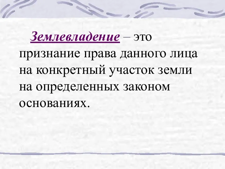 Землевладение – это признание права данного лица на конкретный участок земли на определенных законом основаниях.