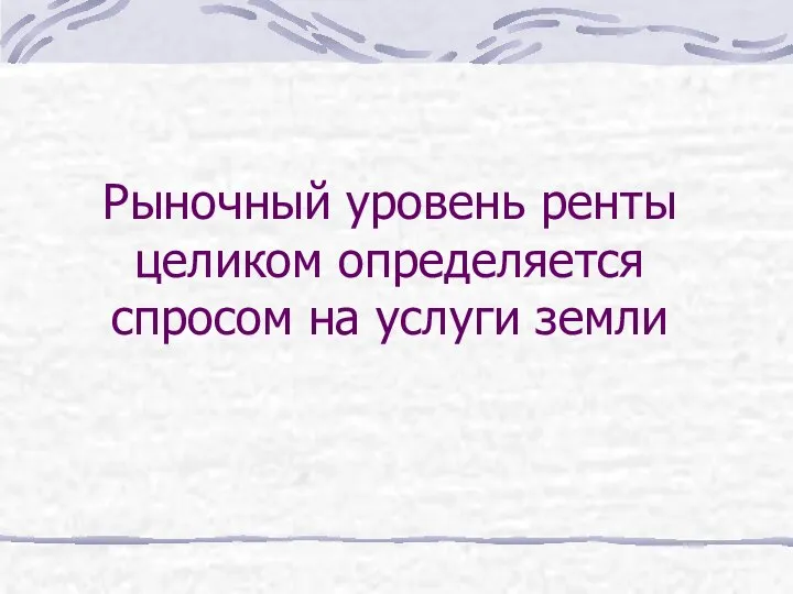 Рыночный уровень ренты целиком определяется спросом на услуги земли