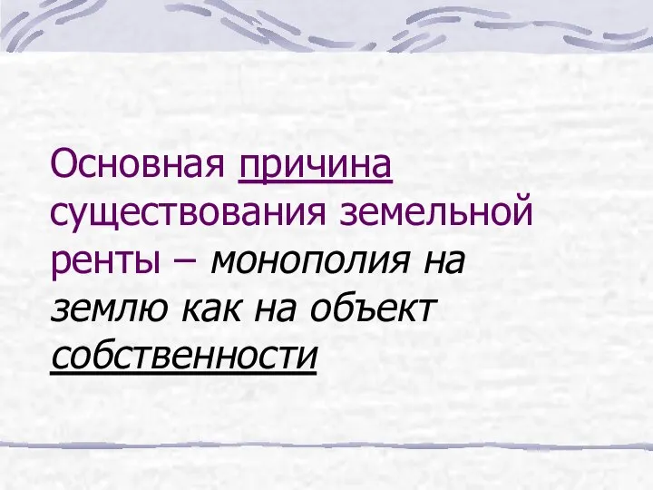 Основная причина существования земельной ренты – монополия на землю как на объект собственности