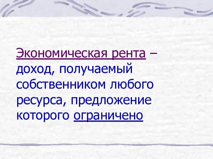 Экономическая рента – доход, получаемый собственником любого ресурса, предложение которого ограничено