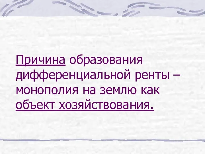 Причина образования дифференциальной ренты – монополия на землю как объект хозяйствования.