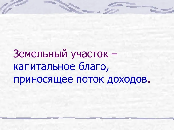 Земельный участок – капитальное благо, приносящее поток доходов.