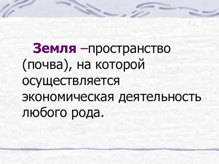 Земля –пространство (почва), на которой осуществляется экономическая деятельность любого рода.