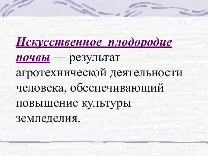 Искусственное плодородие почвы –– результат агротехнической деятельности человека, обеспечивающий повышение культуры земледелия.