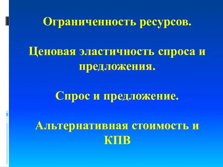 Ограниченность ресурсов. Ценовая эластичность спроса и предложения. Спрос и предложение. Альтернативная стоимость и КПВ