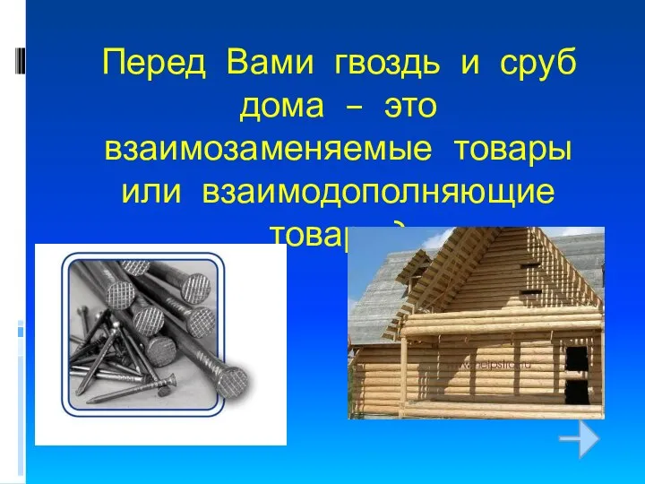 Перед Вами гвоздь и сруб дома – это взаимозаменяемые товары или взаимодополняющие товары?