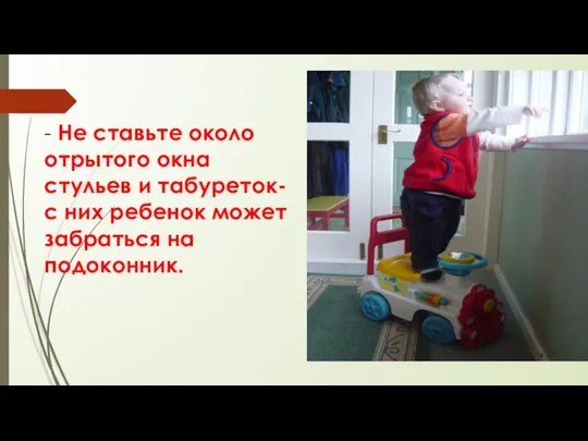 - Не ставьте около отрытого окна стульев и табуреток- с них ребенок может забраться на подоконник.