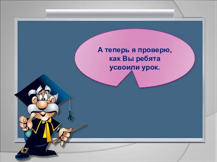 А теперь я проверю, как Вы ребята усвоили урок.