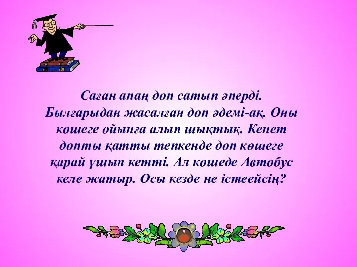 Саған апаң доп сатып әперді. Былғарыдан жасалған доп әдемі-ақ. Оны көшеге