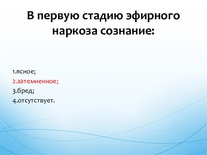 1.ясное; 2.затемненное; 3.бред; 4.отсутствует. В первую стадию эфирного наркоза сознание: