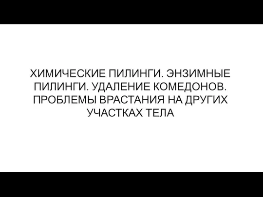 ХИМИЧЕСКИЕ ПИЛИНГИ. ЭНЗИМНЫЕ ПИЛИНГИ. УДАЛЕНИЕ КОМЕДОНОВ. ПРОБЛЕМЫ ВРАСТАНИЯ НА ДРУГИХ УЧАСТКАХ ТЕЛА