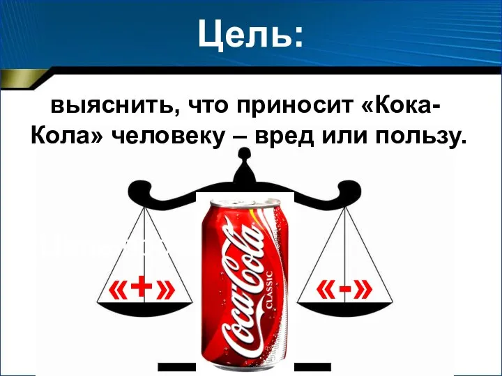 Цель проекта: Цель: выяснить, что приносит «Кока-Кола» человеку – вред или пользу. «+» «-»