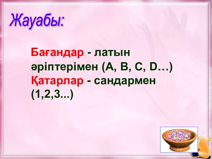 Жауабы: Бағандар - латын әріптерімен (A, B, C, D…) Қатарлар - сандармен (1,2,3...)