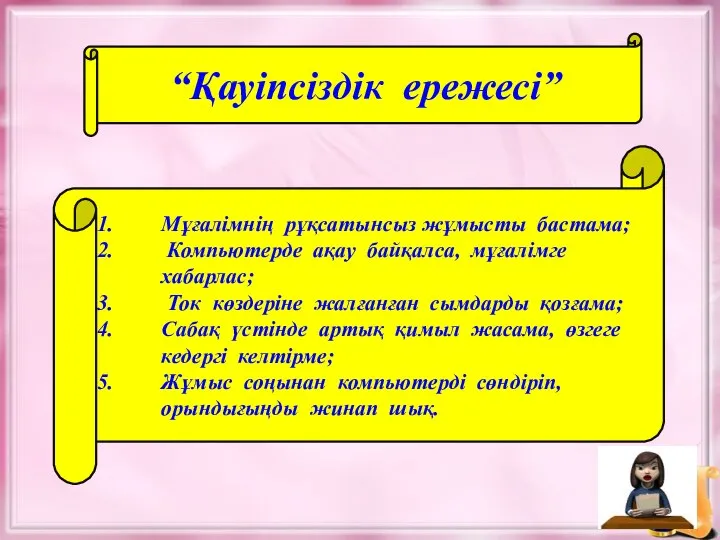 “Қауіпсіздік ережесі” Мұғалімнің рұқсатынсыз жұмысты бастама; Компьютерде ақау байқалса, мұғалімге хабарлас;