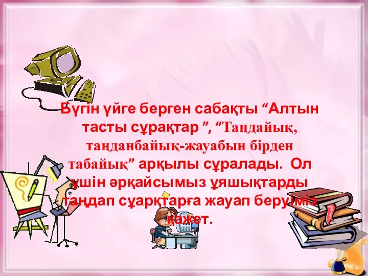 Бүгін үйге берген сабақты “Алтын тасты сұрақтар ”, “Таңдайық, таңданбайық-жауабын бірден