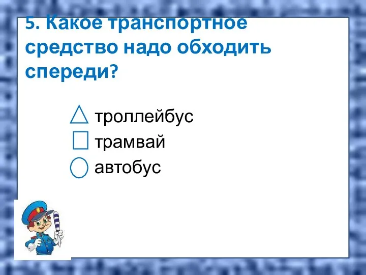 5. Какое транспортное средство надо обходить спереди? троллейбус трамвай автобус