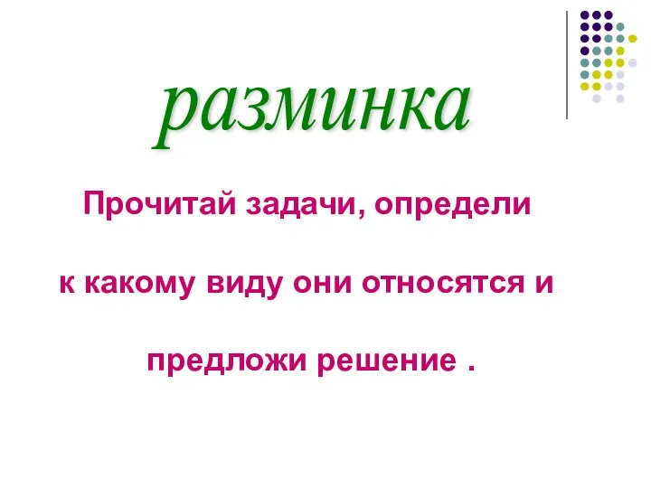 Прочитай задачи, определи к какому виду они относятся и предложи решение . разминка