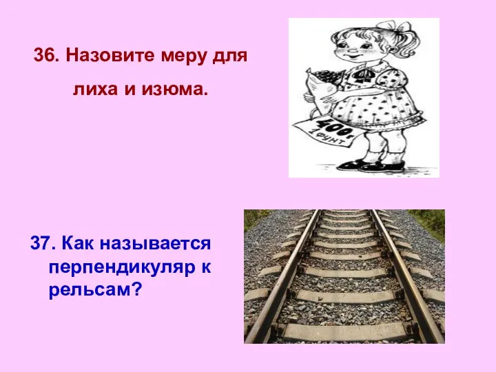 36. Назовите меру для лиха и изюма. 37. Как называется перпендикуляр к рельсам?